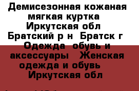 Демисезонная кожаная мягкая куртка - Иркутская обл., Братский р-н, Братск г. Одежда, обувь и аксессуары » Женская одежда и обувь   . Иркутская обл.